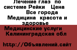 Лечение глаз  по системе Рейки › Цена ­ 300 - Все города Медицина, красота и здоровье » Медицинские услуги   . Калининградская обл.